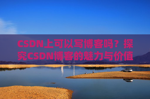 CSDN上可以写博客吗？探究CSDN博客的魅力与价值